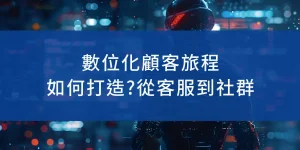 數位化顧客旅程-從客服到社群，如何打造？